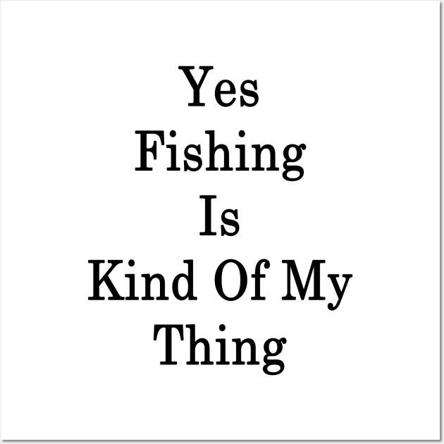Yes Fishing Is Kind Of My Thing Wall Art by supernova23